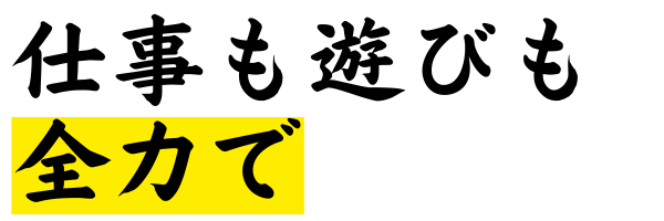 仕事も遊びも全力で